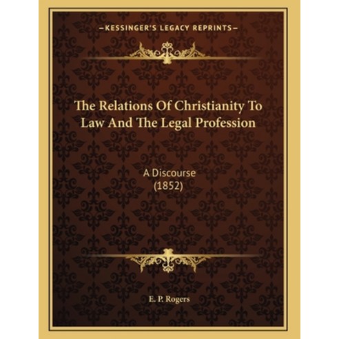 The Relations Of Christianity To Law And The Legal Profession: A Discourse (1852) Paperback, Kessinger Publishing