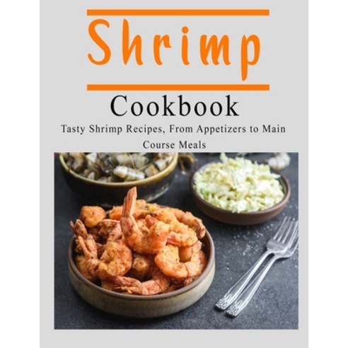 Shrimp Cookbook: Tasty Shrimp Recipes From Appetizers to Main Course Meals Paperback, Independently Published