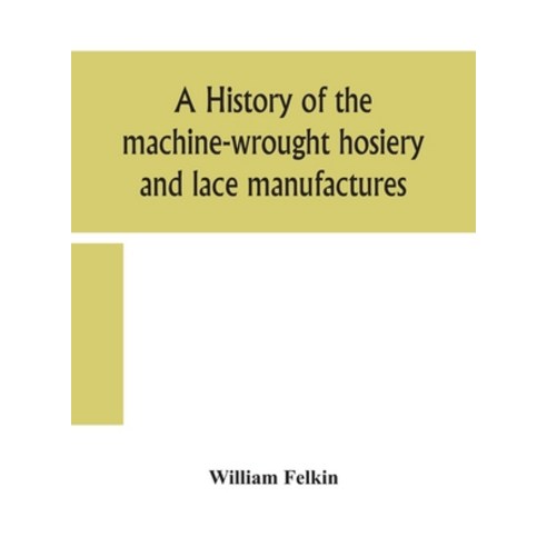 A history of the machine-wrought hosiery and lace manufactures Hardcover, Alpha Edition