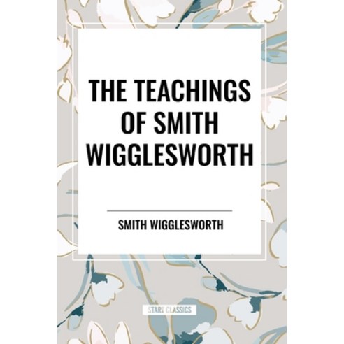 (영문도서) The Teachings of Smith Wigglesworth: Ever Increasing Faith and Faith That Prevails Paperback, Start Classics, English, 9798880921577