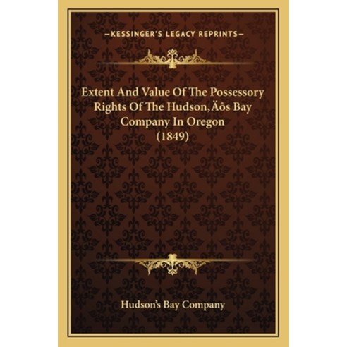 Extent And Value Of The Possessory Rights Of The Hudson''s Bay Company In Oregon (1849) Paperback, Kessinger Publishing