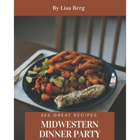 365 Great Midwestern Dinner Party Recipes: A Midwestern Dinner Party Cookbook for Your Gathering Paperback, Independently Published