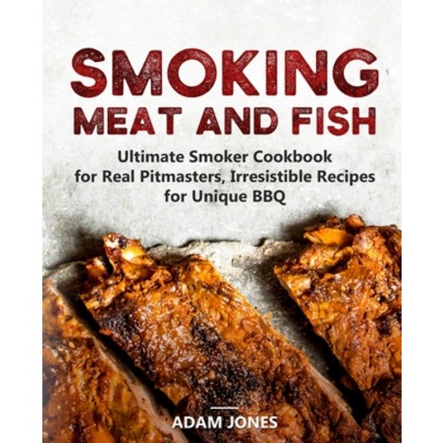 Smoking Meat and Fish: Ultimate Smoker Cookbook for Real Pitmasters Irresistible Recipes for Unique... Paperback, Independently Published