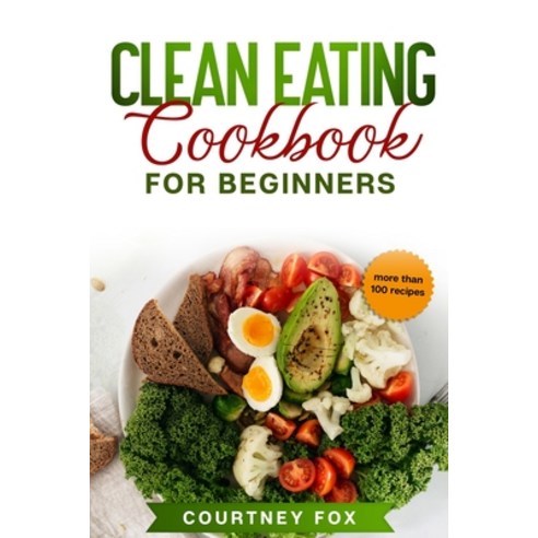 Clean Eating for Beginners: The Complete Clean Eating Book with Over 100 Healthy Whole-food Recipes... Paperback, Independently Published
