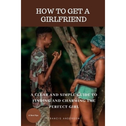 (영문도서) How to Get a Girlfriend: A Clear and Simple Guide to Finding and Charming the Perfect Girl Paperback, Independently Published, English, 9798373726832