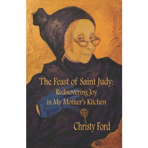 The Feast of Saint Judy: Rediscovering Joy in My Mother''s Kitchen Paperback, Christy Ford, English, 9780692183007