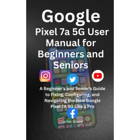 (영문도서) Google Pixel 7a 5G User''s Manual for Beginners and Senior: A Beginner''s and Senior''s Guide to... Paperback, Independently Published, English, 9798397042857