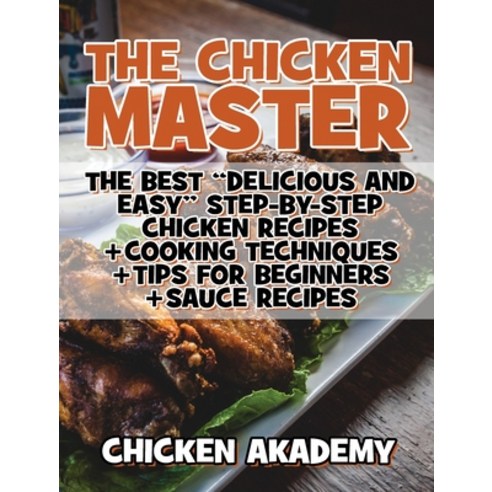 (영문도서) The Chicken Master - The Best Delicious And Easy Step-by-step Chicken Recipes: The Ultimate G... Hardcover, Chicken Akademy, English, 9781803116051