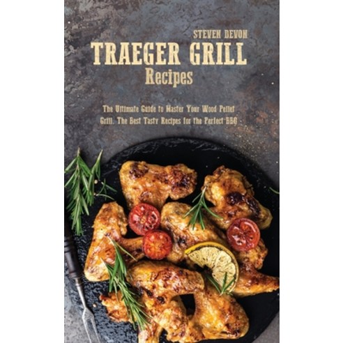 Traeger Grill Recipes: The Ultimate Guide To Master Your Wood Pellet Grill. The Best Tasty Recipes F... Hardcover, Steven Devon, English, 9781801892087