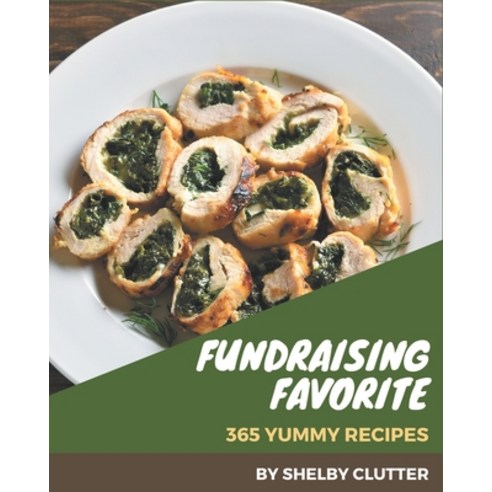 365 Yummy Fundraising Favorite Recipes: Yummy Fundraising Favorite Cookbook - The Magic to Create In... Paperback, Independently Published