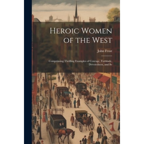 (영문도서) Heroic Women of the West: Comprinsing Thrilling Examples of Courage Fortitude Devotedness ... Paperback, Legare Street Press, English, 9781022038608