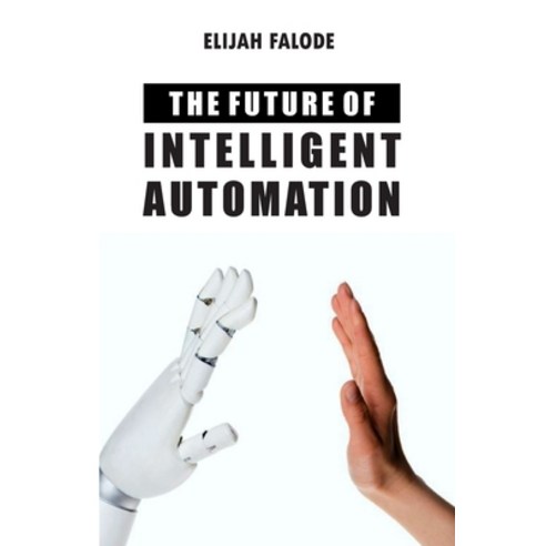 The Future of Intelligent Automation: The Future of Applying Artificial Intelligence Machine Learni... Paperback, Independently Published