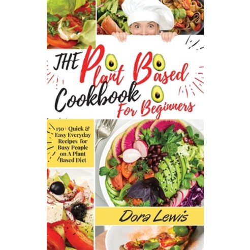 The Plant-Based Cookbook for Beginners: 150+ Quick & Easy Everyday Recipes for Busy People on A Plan... Hardcover, Dora Lewis, English, 9781802538823