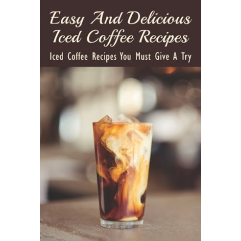 (영문도서) Easy And Delicious Iced Coffee Recipes: Iced Coffee Recipes You Must Give A Try: What Is The ... Paperback, Independently Published, English, 9798535128641