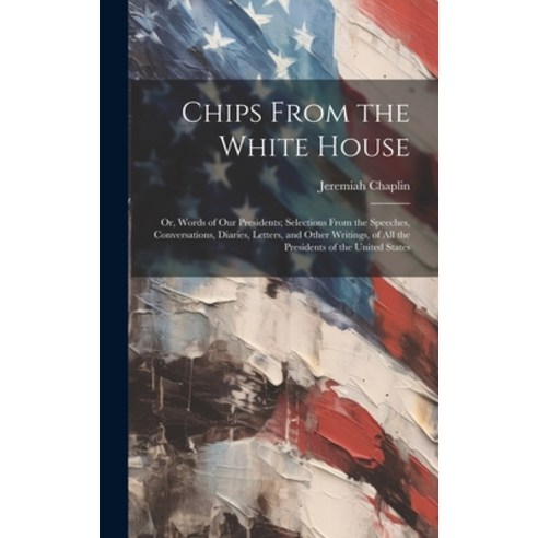 (영문도서) Chips From the White House; or Words of our Presidents; Selections From the Speeches Conver... Hardcover, Legare Street Press, English, 9781019613337