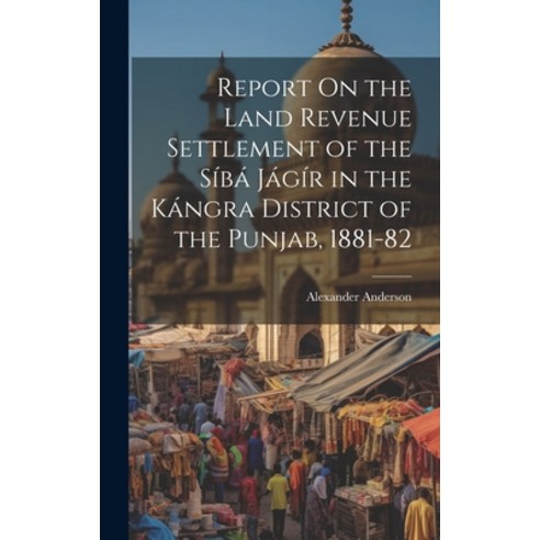 (영문도서) Report On the Land Revenue Settlement of the Síbá Jágír in the Kángra District of the Punjab ... Hardcover, Legare Street Press, English, 9781020743467