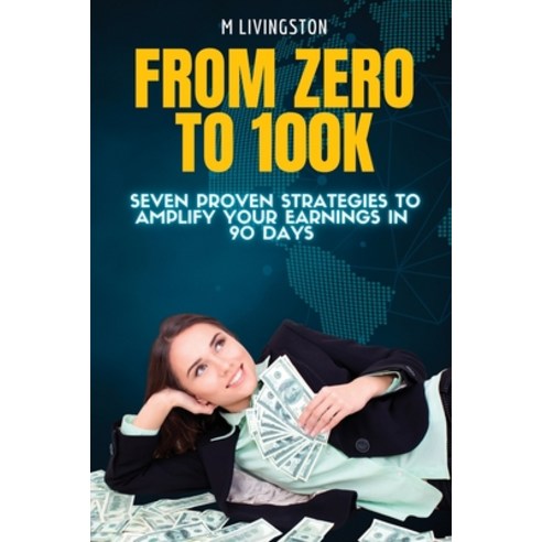 (영문도서) "From Zero to 100K: Seven Proven Strategies to Amplify Your Earnings in 90 Days" Paperback, Independently Published, English, 9798875869860