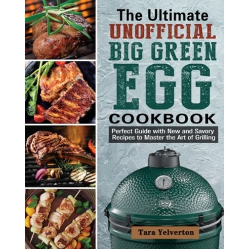 The Ultimate Unofficial Big Green Egg Cookbook: Perfect Guide with New and Savory Recipes to Master ... Paperback, Tara Yelverton, English, 9781801240161