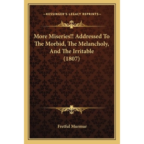 More Miseries!! Addressed To The Morbid The Melancholy And The Irritable (1807) Paperback, Kessinger Publishing