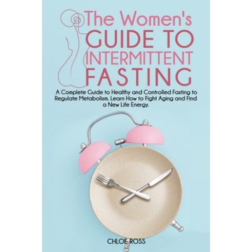 (영문도서) The Women''s Guide To Intermittent Fasting: A Complete Guide to Healthy and Controlled Fasting... Paperback, Chloe Ross, English, 9781802782141