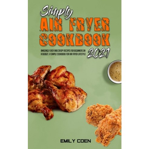 Simply Air Fryer Cookbook 2021: Amazingly Easy And Crispy Recipes For Beginners On A Budget. A Simpl... Hardcover, Emily Coen, English, 9781801947060