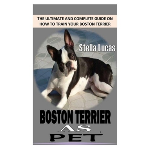 (영문도서) Boston Terrier as Pet: The Ultimate and Complete Guide on How to Train Your Boston Terrier Paperback, Independently Published, English, 9798477262267