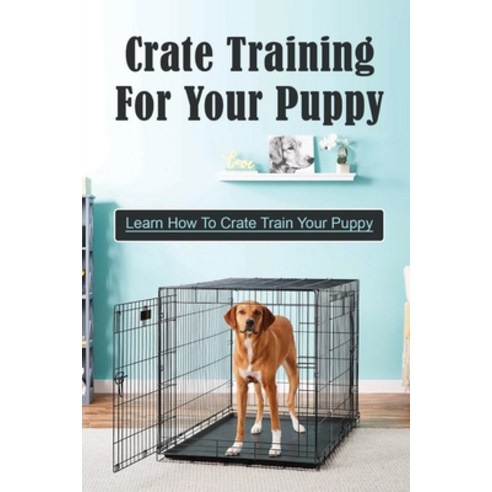 (영문도서) Crate Training For Your Puppy: Learn How To Crate Train Your Puppy: How To Potty Train A Pupp... Paperback, Independently Published, English, 9798453726431