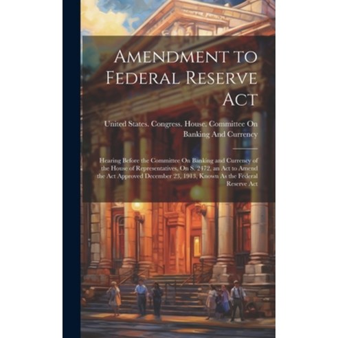(영문도서) Amendment to Federal Reserve Act: Hearing Before the Committee On Banking and Currency of the... Hardcover, Legare Street Press, English, 9781019605257