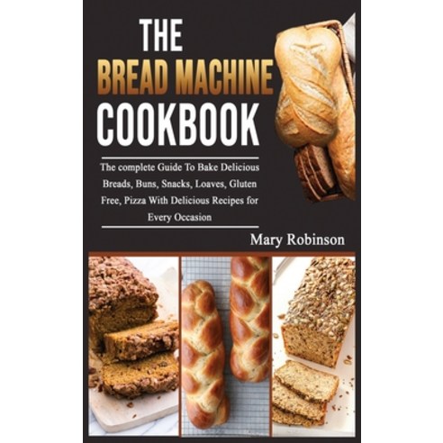 (영문도서) The Bread Machine Cookbook: The complete Guide To Bake Delicious Breads Buns Snacks Loaves... Hardcover, Mary Robinson, English, 9781801728287