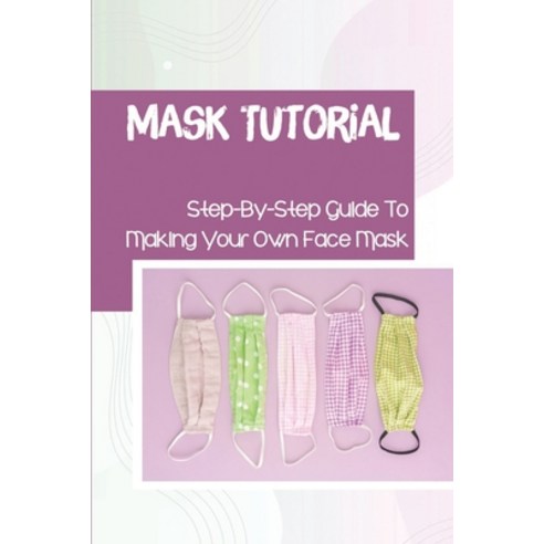 (영문도서) Mask Tutorial: Step-By-Step Guide To Making Your Own Face Mask: Face Mask Factories Paperback, Independently Published, English, 9798545900572