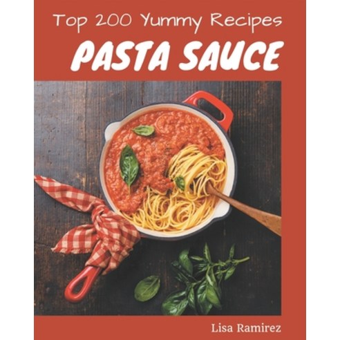 Top 200 Yummy Pasta Sauce Recipes: Cook it Yourself with Yummy Pasta Sauce Cookbook! Paperback, Independently Published