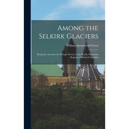 (영문도서) Among the Selkirk Glaciers: Being the Account of a Rough Survey in the Rocky Mountain Regions... Hardcover, Legare Street Press, English, 9781016154048