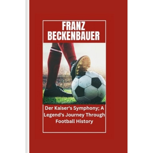 (영문도서) Franz Beckenbauer: Der Kaiser''s Symphony; A Legend''s Journey Through Football History Paperback, Independently Published, English, 9798875673580