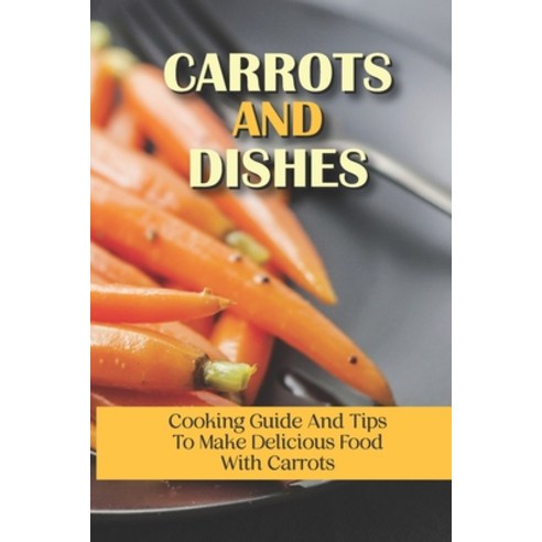 (영문도서) Carrots And Dishes: Cooking Guide And Tips To Make Delicious Food With Carrots: How To Cook C... Paperback, Independently Published, English, 9798538321537