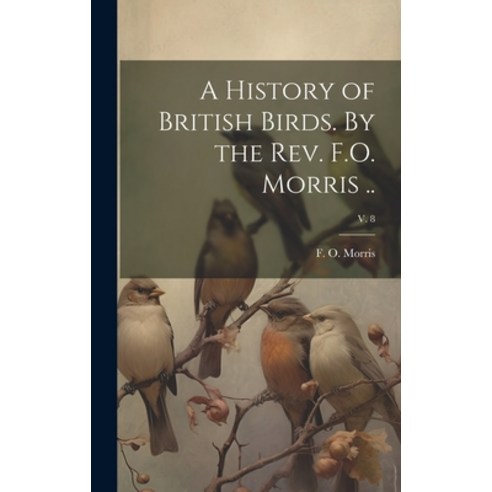 (영문도서) A History of British Birds. By the Rev. F.O. Morris ..; v. 8 Hardcover, Legare Street Press, English, 9781019760802