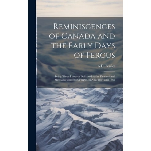 (영문도서) Reminiscences of Canada and the Early Days of Fergus: Being Three Lectures Delivered to the F... Hardcover, Legare Street Press, English, 9781021135896