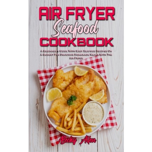 (영문도서) Air Fryer Seafood Cookbook: A Beginner''s Guide With Easy Seafood Recipes On A Budget For Deli... Hardcover, Becky Allen, English, 9781802971545