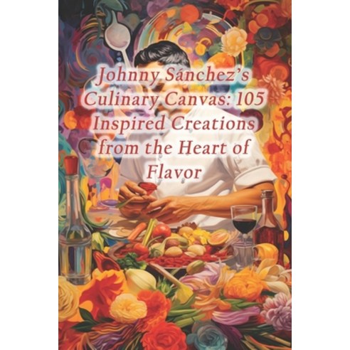 (영문도서) Johnny Sánchez''s Culinary Canvas: 105 Inspired Creations from the Heart of Flavor Paperback, Independently Published, English, 9798875659355