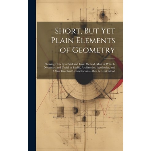 (영문도서) Short But Yet Plain Elements of Geometry: Shewing How by a Brief and Easie Method Most of W... Hardcover, Legare Street Press, English, 9781021063281