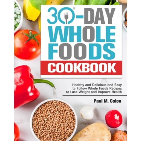30 Days Whole Foods Cookbook: Healthy and Delicious and Easy to Follow Whole Foods Recipes to Lose W... Paperback, Paul M. Colon