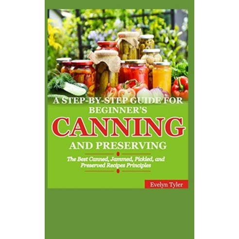 A Step-By-Step Guide For Beginner''s Canning And Preserving: The Best Canned Jammed Pickled and Pr... Paperback, Independently Published
