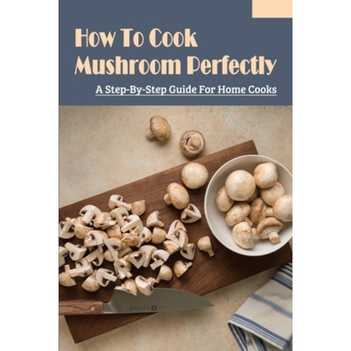 (영문도서) How To Cook Mushroom Perfectly: A Step-By-Step Guide For Home Cooks: How Do You Cook Australi... Paperback, Independently Published, English, 9798451091708