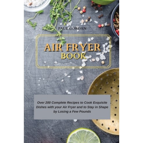 (영문도서) Air Fryer Book: Over 200 Complete Recipes to Cook Exquisite Dishes with your Air Fryer and to... Paperback, Paul Gordan, English, 9781802752519