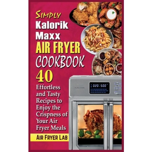 Simply Kalorik Maxx Air Fryer Cookbook: 40 Effortless and Tasty Recipes to Enjoy the Crispness of Yo... Hardcover, Air Fryer Lab, English, 9781802342390