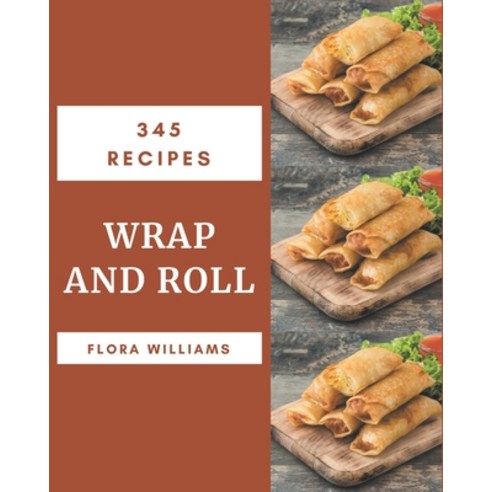 345 Wrap and Roll Recipes: Greatest Wrap and Roll Cookbook of All Time Paperback, Independently Published, English, 9798694292344