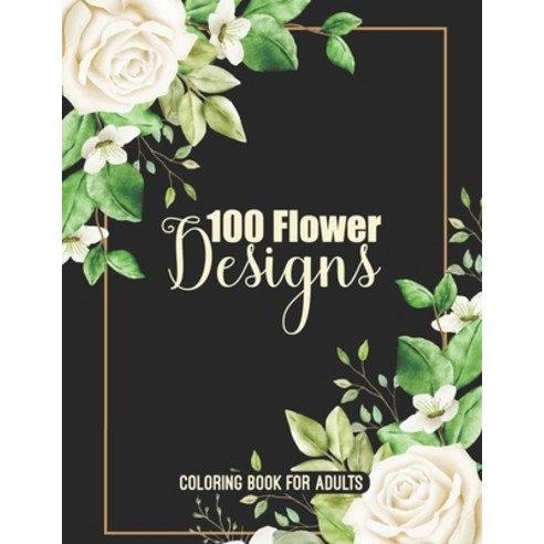 100 Flower Designs Coloring Book For Adults: Adorable Blossom Floral Adults Relaxation Coloring Book... Paperback, Independently Published