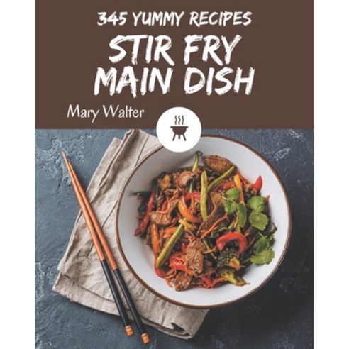 345 Yummy Stir Fry Main Dish Recipes: A Yummy Stir Fry Main Dish Cookbook for Effortless Meals Paperback, Independently Published