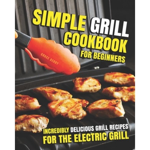 Simple Grill Cookbook for Beginners: Incredibly Delicious Grill Recipes for The Electric Grill Paperback, Independently Published