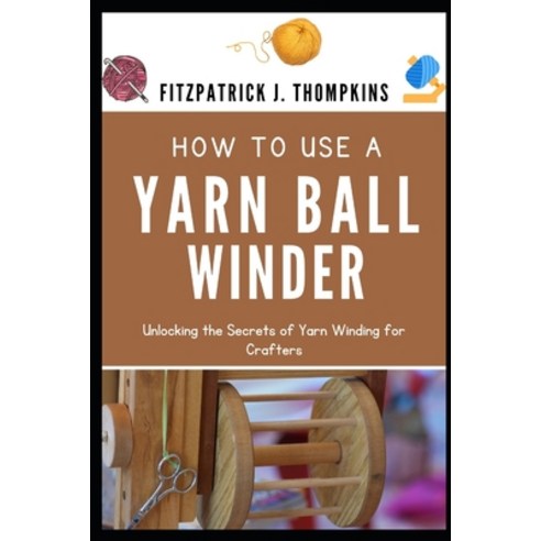 (영문도서) How to Use a Yarn Ball Winder: Unlocking the Secrets of Yarn Winding for Crafters Paperback, Independently Published, English, 9798323218516