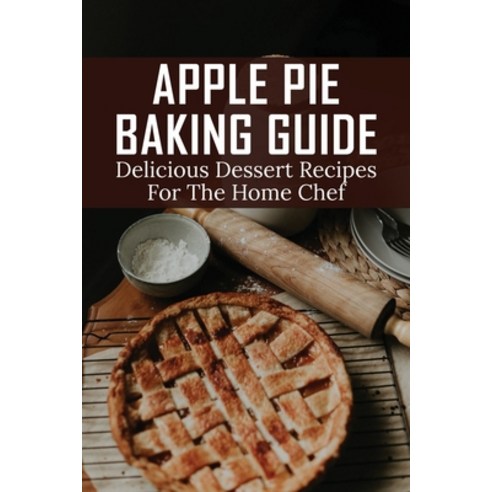 (영문도서) Apple Pie Baking Guide: Delicious Dessert Recipes For The Home Chef: Recipes For The Perfect ... Paperback, Independently Published, English, 9798520559313
